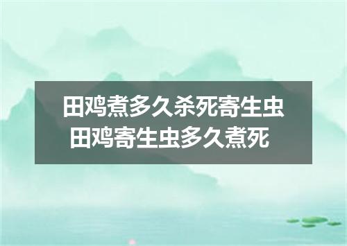 田鸡煮多久杀死寄生虫 田鸡寄生虫多久煮死