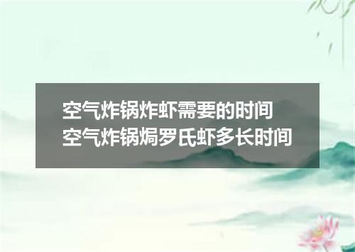空气炸锅炸虾需要的时间 空气炸锅焗罗氏虾多长时间