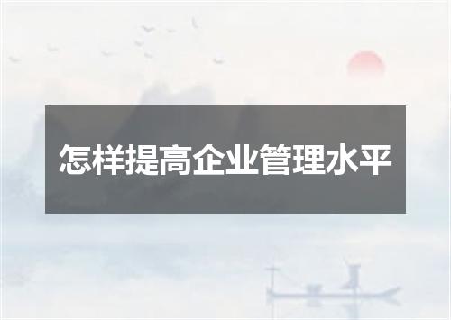 怎样提高企业管理水平