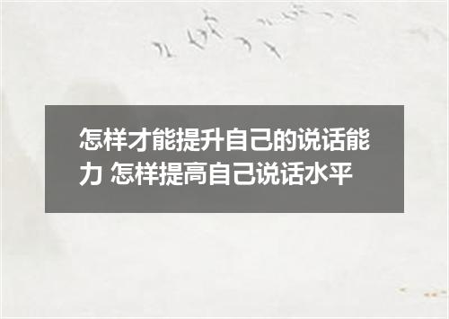 怎样才能提升自己的说话能力 怎样提高自己说话水平