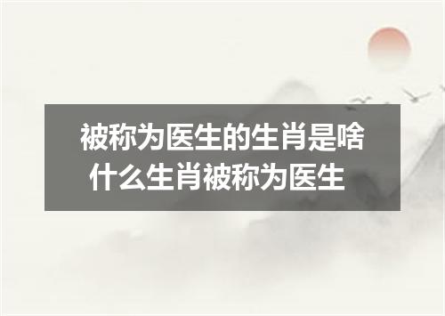 被称为医生的生肖是啥 什么生肖被称为医生