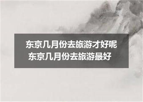 东京几月份去旅游才好呢 东京几月份去旅游最好