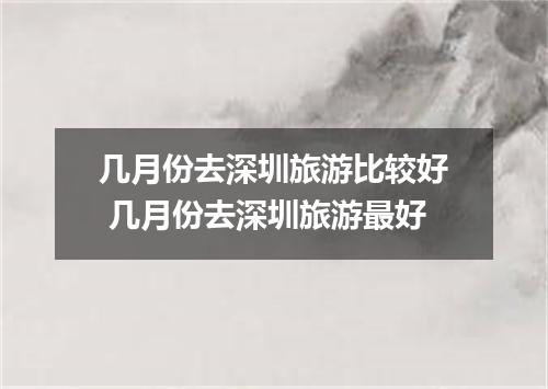 几月份去深圳旅游比较好 几月份去深圳旅游最好