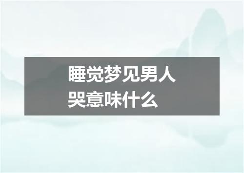 睡觉梦见男人哭意味什么
