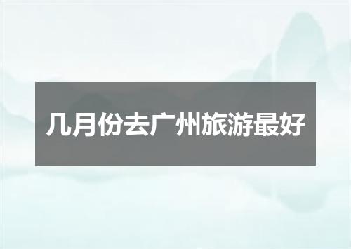 几月份去广州旅游最好