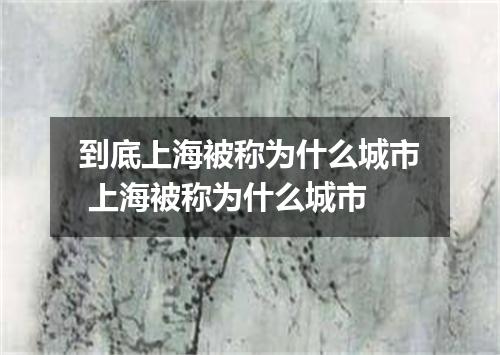 到底上海被称为什么城市 上海被称为什么城市