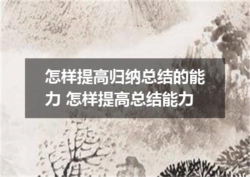 怎样提高归纳总结的能力 怎样提高总结能力