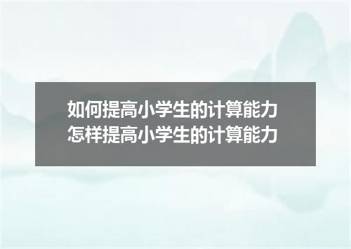 如何提高小学生的计算能力 怎样提高小学生的计算能力