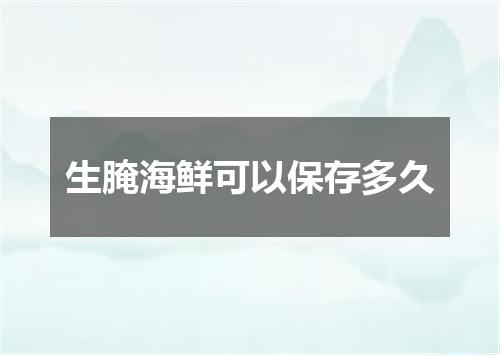 生腌海鲜可以保存多久