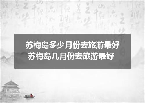 苏梅岛多少月份去旅游最好 苏梅岛几月份去旅游最好
