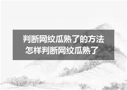 判断网纹瓜熟了的方法 怎样判断网纹瓜熟了