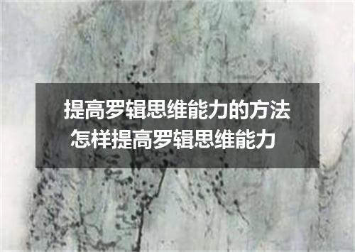提高罗辑思维能力的方法 怎样提高罗辑思维能力