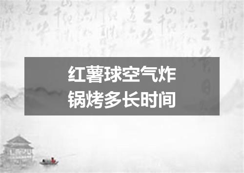 红薯球空气炸锅烤多长时间