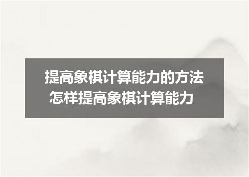 提高象棋计算能力的方法 怎样提高象棋计算能力