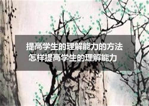 提高学生的理解能力的方法 怎样提高学生的理解能力