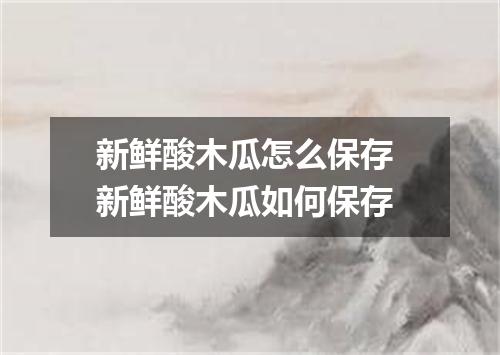 新鲜酸木瓜怎么保存 新鲜酸木瓜如何保存