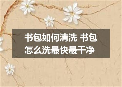 书包如何清洗 书包怎么洗最快最干净