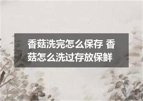 香菇洗完怎么保存 香菇怎么洗过存放保鲜