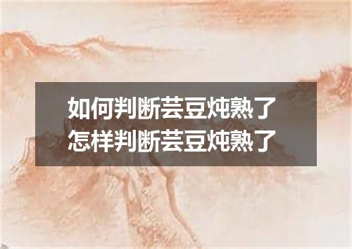 如何判断芸豆炖熟了 怎样判断芸豆炖熟了