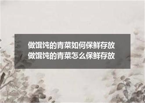 做馄饨的青菜如何保鲜存放 做馄饨的青菜怎么保鲜存放