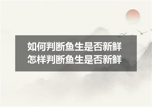 如何判断鱼生是否新鲜 怎样判断鱼生是否新鲜