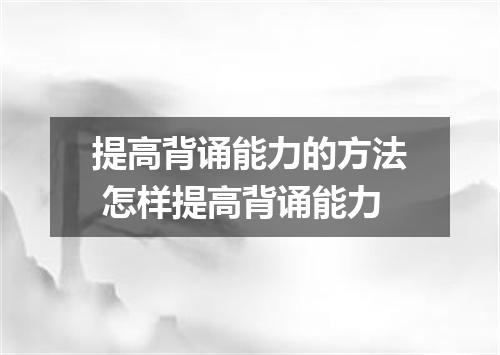 提高背诵能力的方法 怎样提高背诵能力