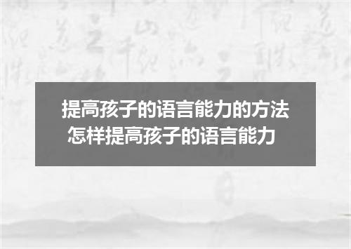 提高孩子的语言能力的方法 怎样提高孩子的语言能力