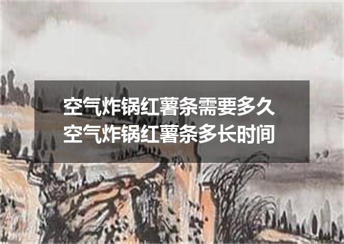 空气炸锅红薯条需要多久 空气炸锅红薯条多长时间