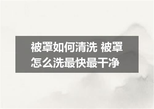 被罩如何清洗 被罩怎么洗最快最干净