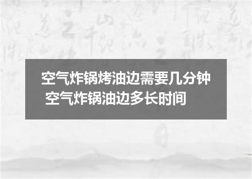 空气炸锅烤油边需要几分钟 空气炸锅油边多长时间
