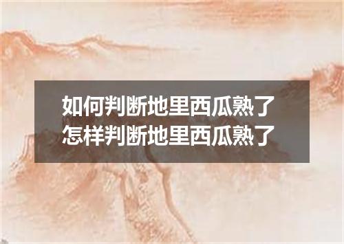 如何判断地里西瓜熟了 怎样判断地里西瓜熟了