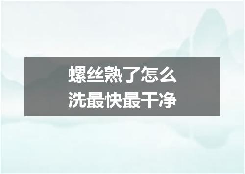 螺丝熟了怎么洗最快最干净
