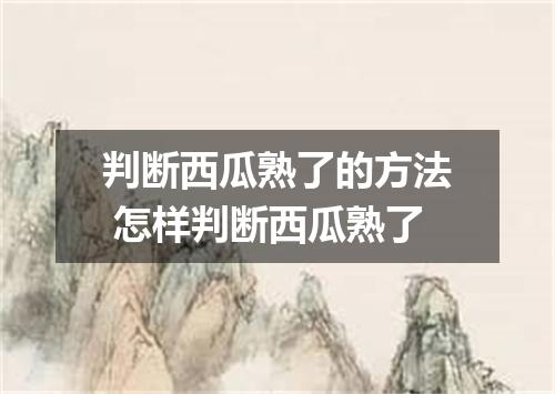 判断西瓜熟了的方法 怎样判断西瓜熟了