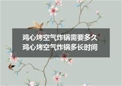 鸡心烤空气炸锅需要多久 鸡心烤空气炸锅多长时间