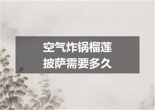 空气炸锅榴莲披萨需要多久