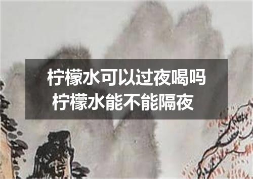 柠檬水可以过夜喝吗 柠檬水能不能隔夜