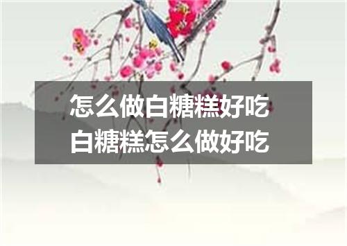 怎么做白糖糕好吃 白糖糕怎么做好吃