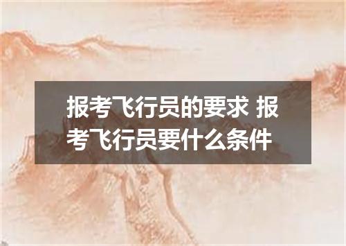 报考飞行员的要求 报考飞行员要什么条件