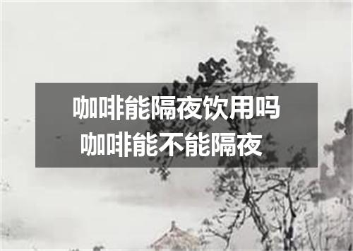 咖啡能隔夜饮用吗 咖啡能不能隔夜