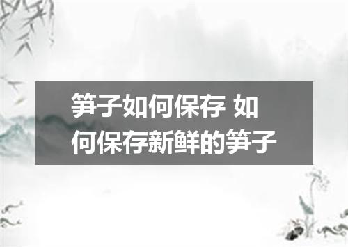 笋子如何保存 如何保存新鲜的笋子