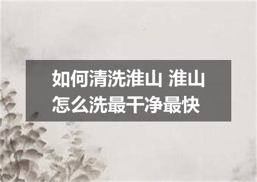 如何清洗淮山 淮山怎么洗最干净最快