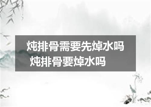 炖排骨需要先焯水吗 炖排骨要焯水吗