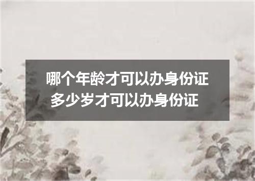 哪个年龄才可以办身份证 多少岁才可以办身份证