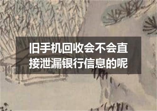 旧手机回收会不会直接泄漏银行信息的呢