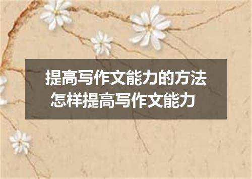 提高写作文能力的方法 怎样提高写作文能力