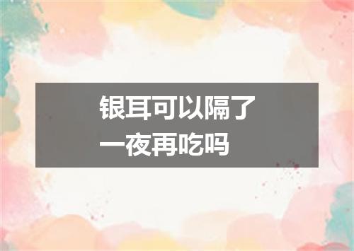 银耳可以隔了一夜再吃吗