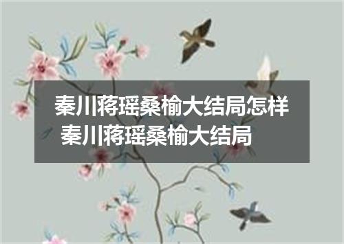 秦川蒋瑶桑榆大结局怎样 秦川蒋瑶桑榆大结局