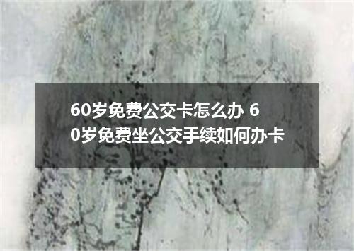 60岁免费公交卡怎么办 60岁免费坐公交手续如何办卡
