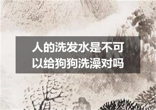 人的洗发水是不可以给狗狗洗澡对吗