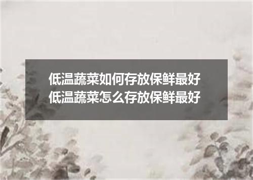 低温蔬菜如何存放保鲜最好 低温蔬菜怎么存放保鲜最好